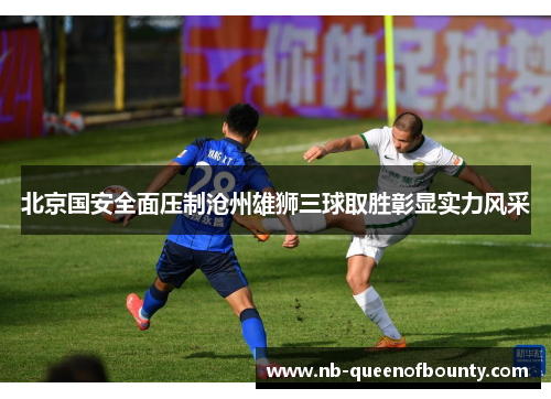 北京国安全面压制沧州雄狮三球取胜彰显实力风采 北京国安全面压制沧州雄狮三球取胜彰显实力风采