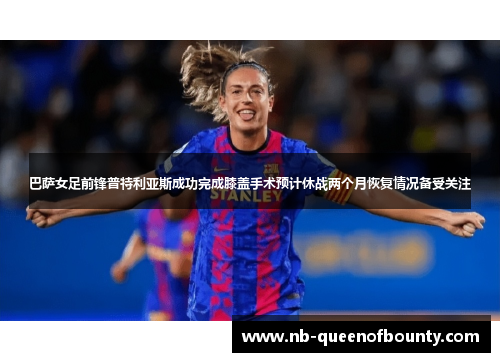 巴萨女足前锋普特利亚斯成功完成膝盖手术预计休战两个月恢复情况备受关注 巴萨女足前锋普特利亚斯成功完成膝盖手术预计休战两个月恢复情况备受关注